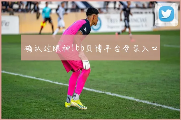 确认过眼神!bb贝博平台登录入口