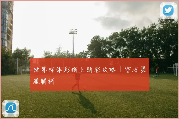 世界杯体彩线上购彩攻略｜官方渠道解析