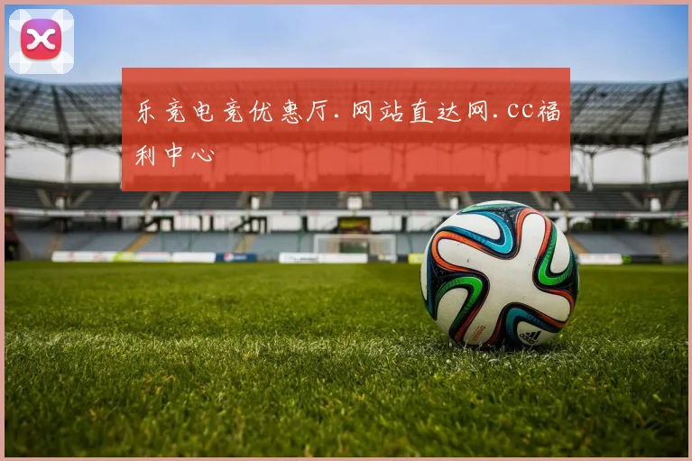 乐竞电竞优惠厅.网站直达网.cc福利中心