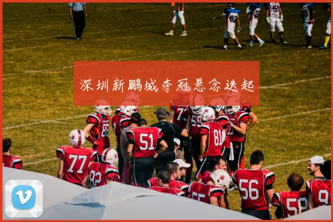 深圳新鹏城夺冠悬念迭起