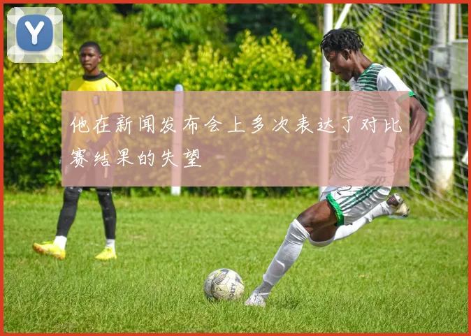 他在新闻发布会上多次表达了对比赛结果的失望