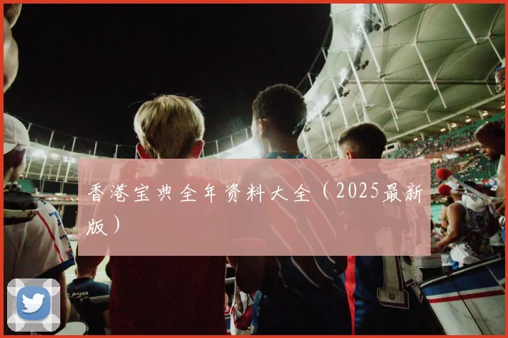 香港宝典全年资料大全（2025最新版）