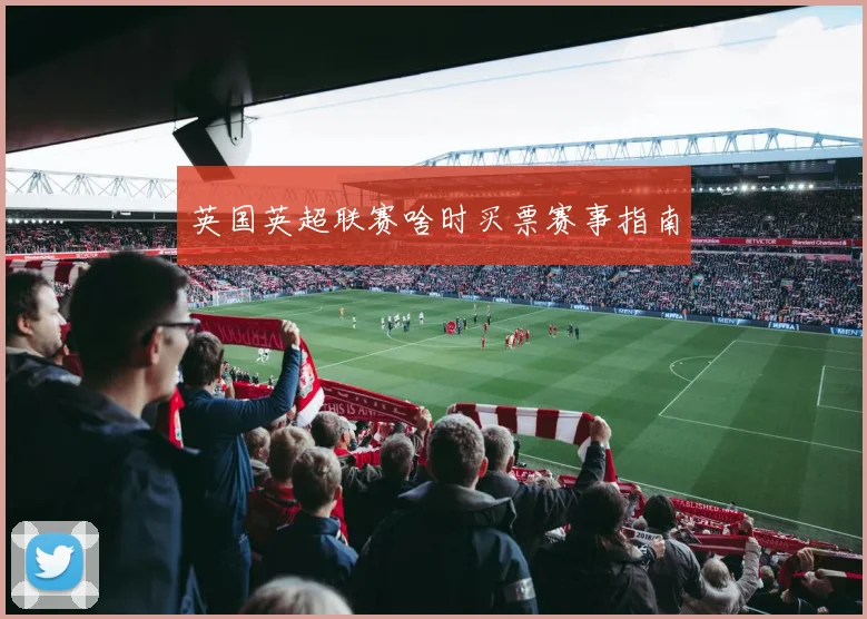 英国英超联赛啥时买票赛事指南