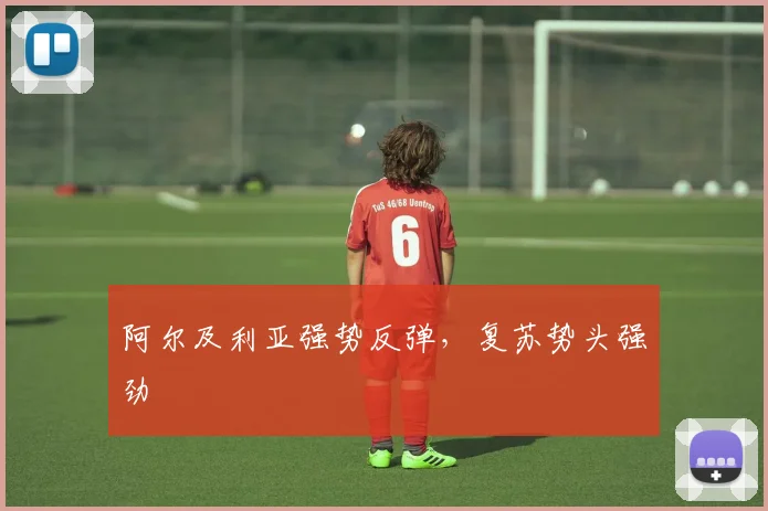 阿尔及利亚强势反弹，复苏势头强劲