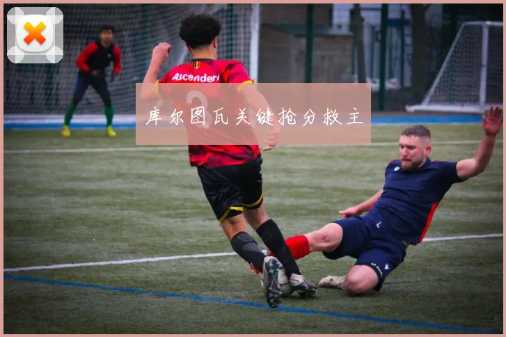 库尔图瓦关键抢分救主