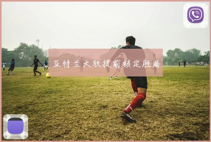 亚特兰大联提前锁定胜局