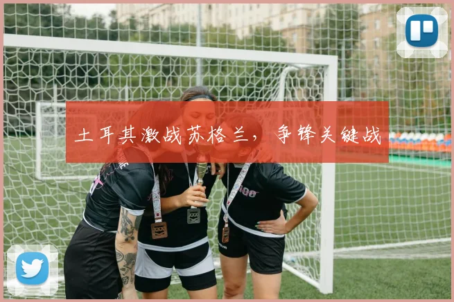 土耳其激战苏格兰，争锋关键战