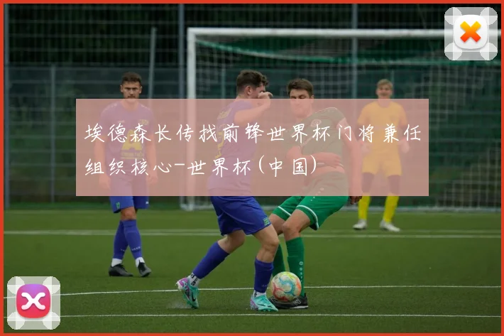 埃德森长传找前锋世界杯门将兼任组织核心-世界杯(中国)