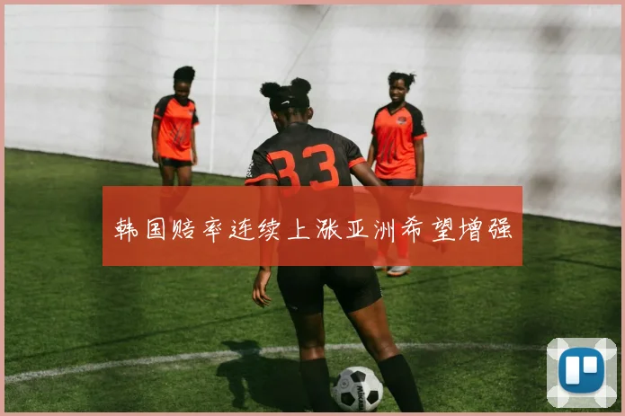 韩国赔率连续上涨亚洲希望增强