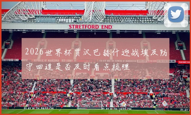 2026世界杯贾汉巴赫什迎战埃及防守回追是否及时看点梳理