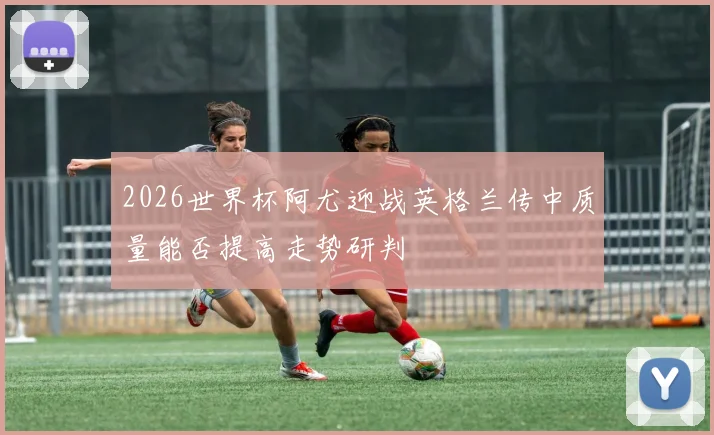 2026世界杯阿尤迎战英格兰传中质量能否提高走势研判