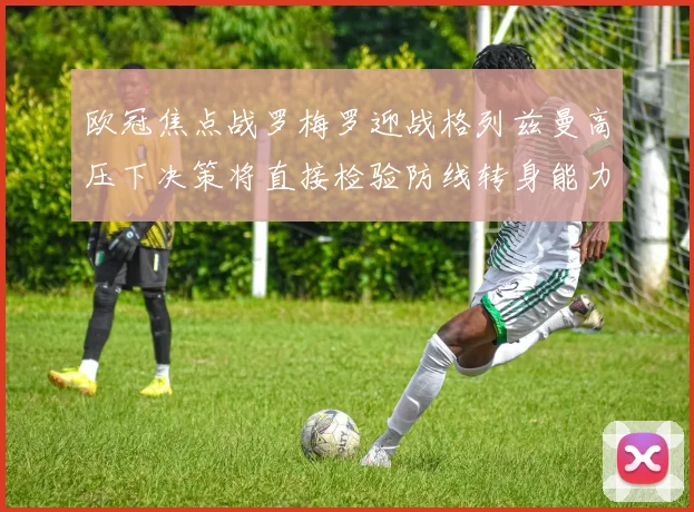 欧冠焦点战罗梅罗迎战格列兹曼高压下决策将直接检验防线转身能力