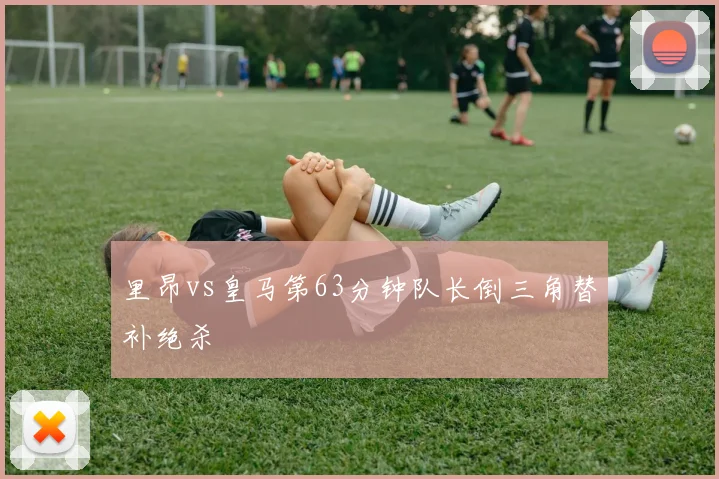 里昂vs皇马第63分钟队长倒三角替补绝杀