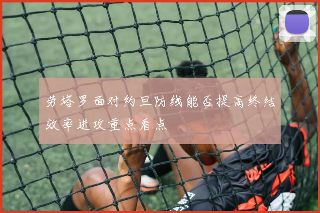 劳塔罗面对约旦防线能否提高终结效率进攻重点看点