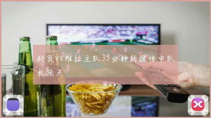 科莫vs维拉主队35分钟新援传中队长抢点