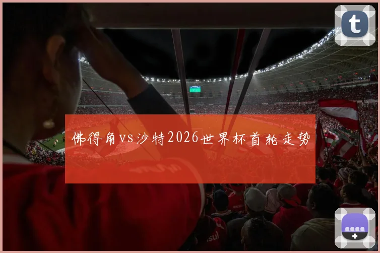 佛得角vs沙特2026世界杯首轮走势