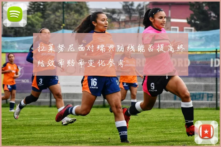 拉莱努尼面对瑞典防线能否提高终结效率赔率变化参考