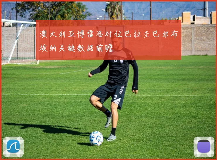 澳大利亚博雷洛对位巴拉圭巴尔布埃纳关键数据前瞻