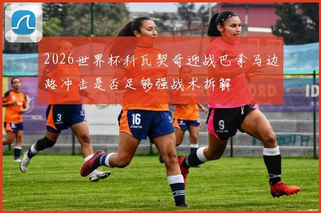 2026世界杯科瓦契奇迎战巴拿马边路冲击是否足够强战术拆解