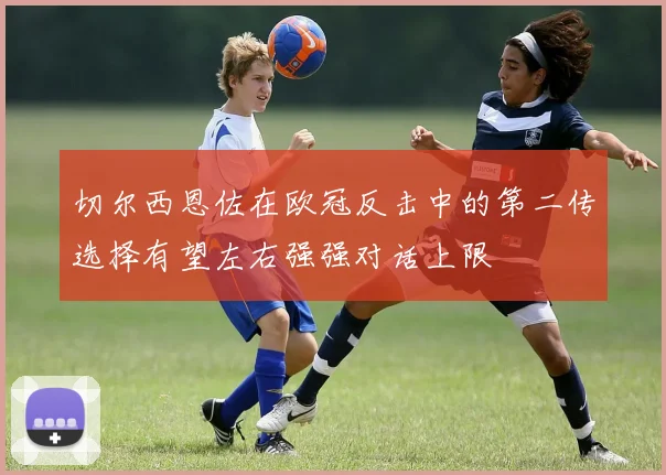 切尔西恩佐在欧冠反击中的第二传选择有望左右强强对话上限
