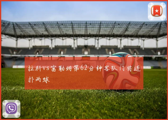 拉科vs富勒姆第62分钟客队门将连扑两球