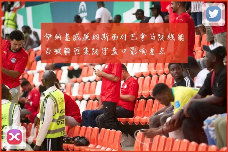 伊纳基威廉姆斯面对巴拿马防线能否破解密集防守盘口影响看点