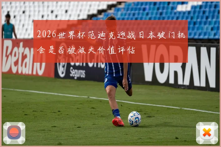 2026世界杯范迪克迎战日本破门机会是否被放大价值评估