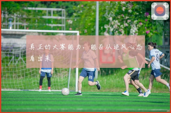 真正的大赛能力，能否从逆风心态看出来