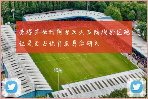劳塔罗面对阿尔及利亚防线禁区跑位是否占优首发悬念研判