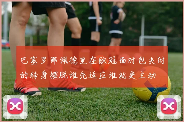 巴塞罗那佩德里在欧冠面对包夹时的转身摆脱谁先适应谁就更主动