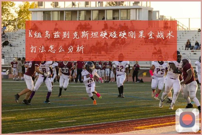 K组乌兹别克斯坦硬碰硬刚果金战术打法怎么分析
