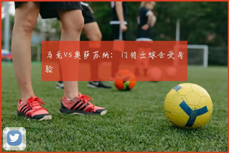 马竞vs奥萨苏纳:门将出球会受考验