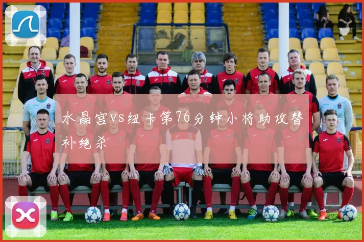 水晶宫vs纽卡第76分钟小将助攻替补绝杀
