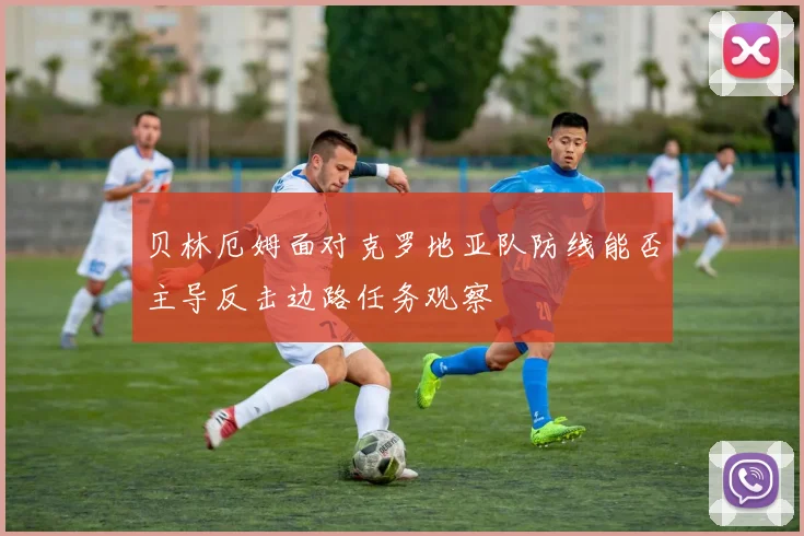 贝林厄姆面对克罗地亚队防线能否主导反击边路任务观察