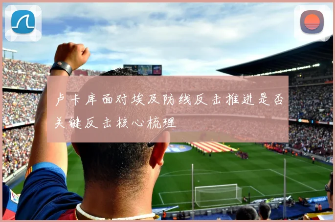 卢卡库面对埃及防线反击推进是否关键反击核心梳理