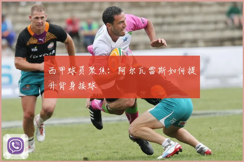 西甲球员聚焦：阿尔瓦雷斯如何提升背身接球
