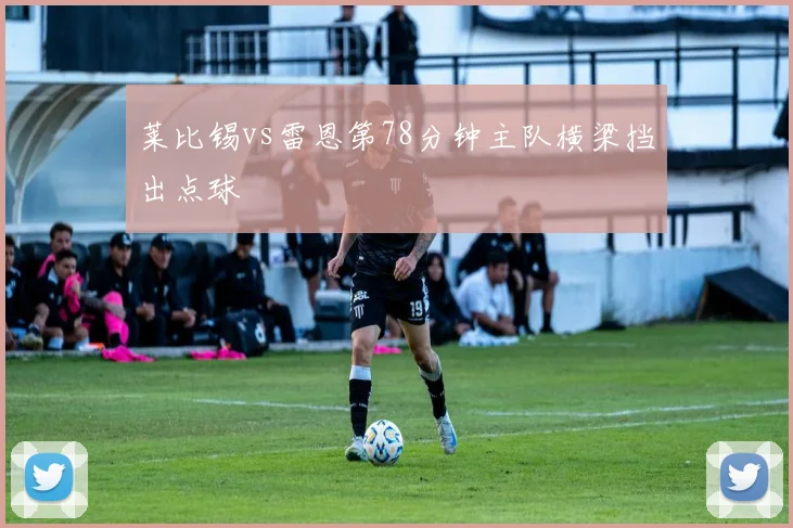 莱比锡vs雷恩第78分钟主队横梁挡出点球