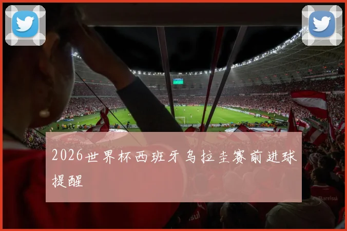 2026世界杯西班牙乌拉圭赛前进球提醒