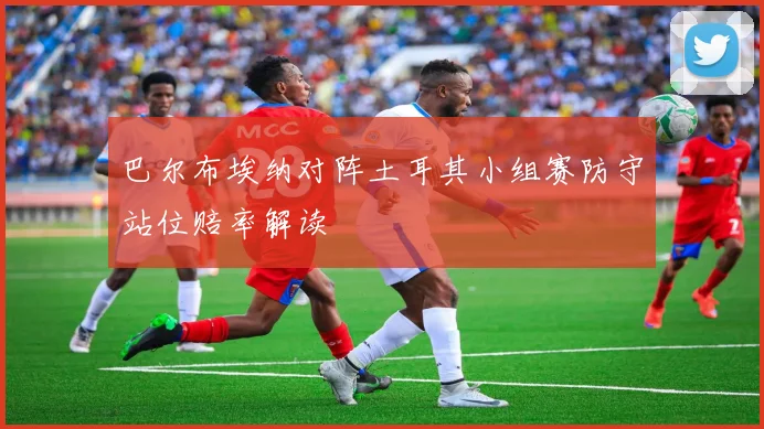 巴尔布埃纳对阵土耳其小组赛防守站位赔率解读