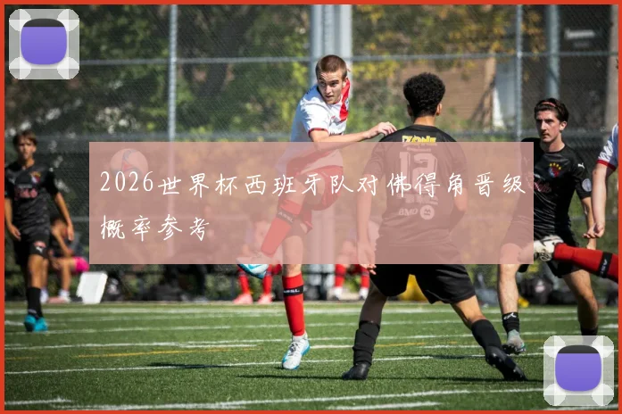 2026世界杯西班牙队对佛得角晋级概率参考