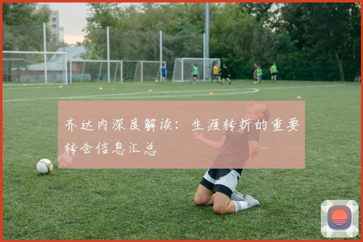 齐达内深度解读：生涯转折的重要转会信息汇总