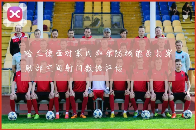 哈兰德面对塞内加尔防线能否打穿肋部空间射门数据评估