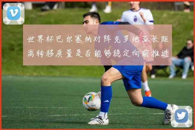 世界杯巴尔塞纳对阵克罗地亚长距离转移质量是否能够稳定向前推进