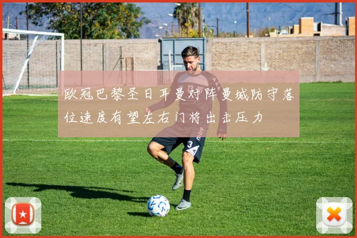 欧冠巴黎圣日耳曼对阵曼城防守落位速度有望左右门将出击压力