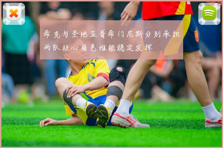 希克与圣地亚哥希门尼斯分别承担两队核心角色谁能稳定发挥