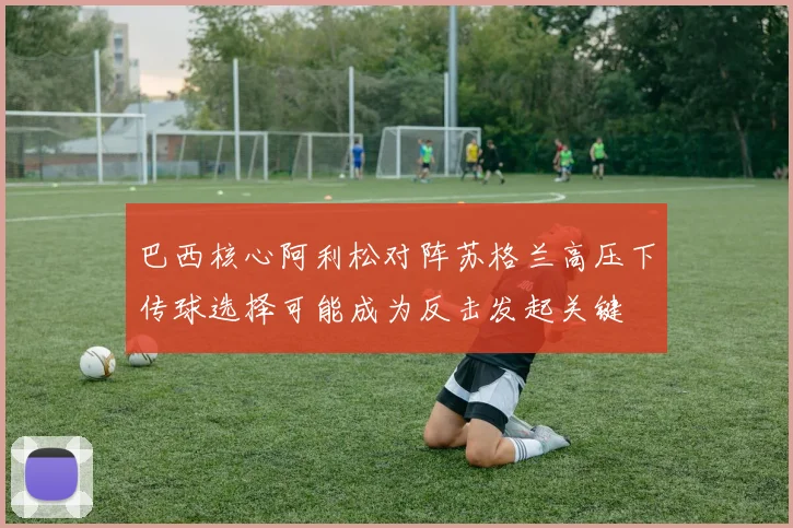 巴西核心阿利松对阵苏格兰高压下传球选择可能成为反击发起关键